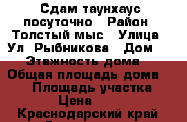 Сдам таунхаус посуточно › Район ­ Толстый мыс › Улица ­ Ул. Рыбникова › Дом ­ 19 › Этажность дома ­ 3 › Общая площадь дома ­ 230 › Площадь участка ­ 200 › Цена ­ 1 500 - Краснодарский край, Геленджик г. Недвижимость » Дома, коттеджи, дачи аренда   